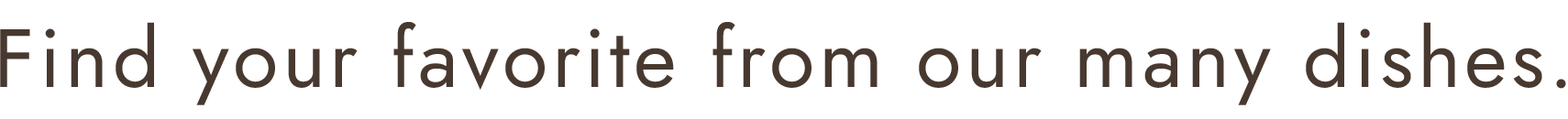 Find your favorite from our many dishes.