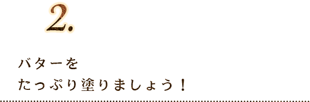 ２．バターをたっぷり塗りましょう！