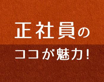 正社員の ココが魅力！