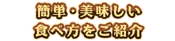 簡単・美味しい食べ方をご紹介♪